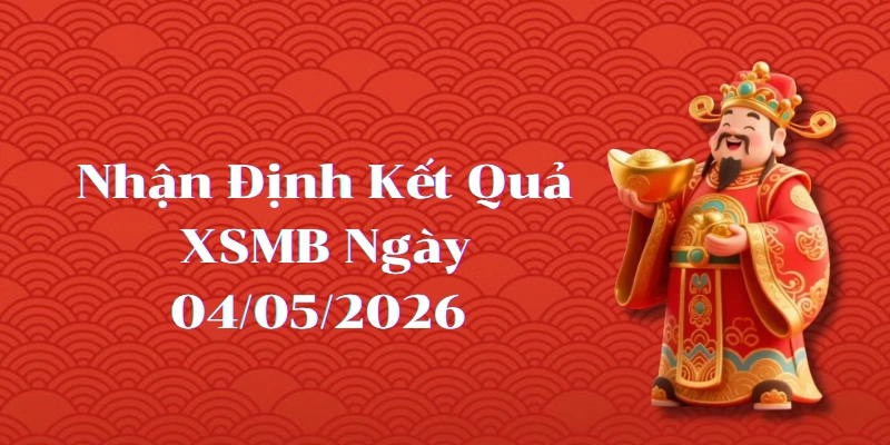 Nhận định kết quả phiên XSMB ngày 04/05/2026
